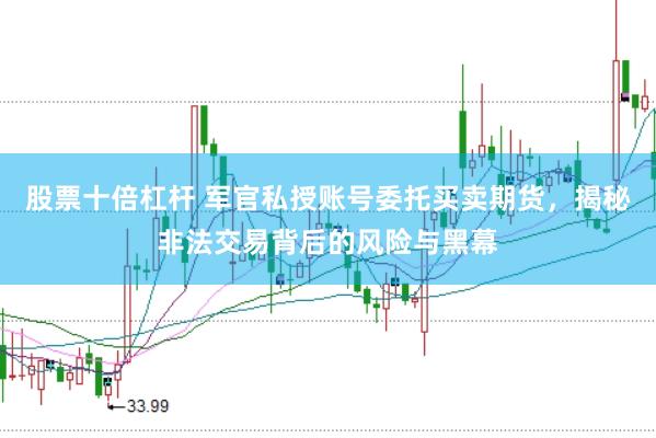 股票十倍杠杆 军官私授账号委托买卖期货，揭秘非法交易背后的风险与黑幕