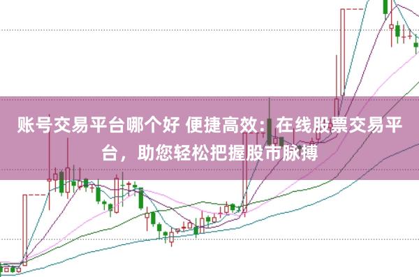 账号交易平台哪个好 便捷高效：在线股票交易平台，助您轻松把握股市脉搏