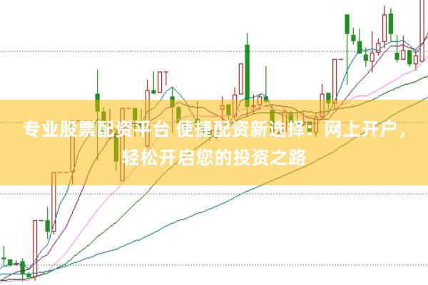 专业股票配资平台 便捷配资新选择：网上开户，轻松开启您的投资之路