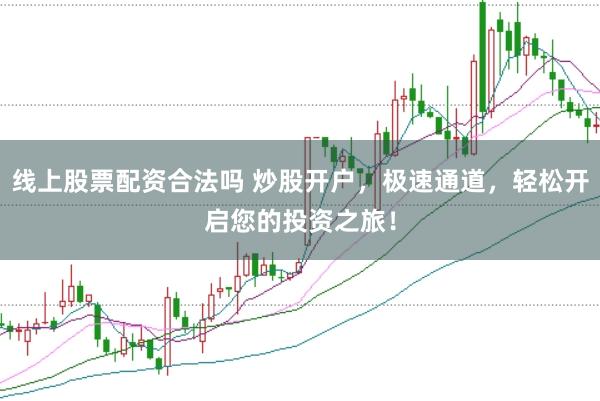 线上股票配资合法吗 炒股开户，极速通道，轻松开启您的投资之旅！
