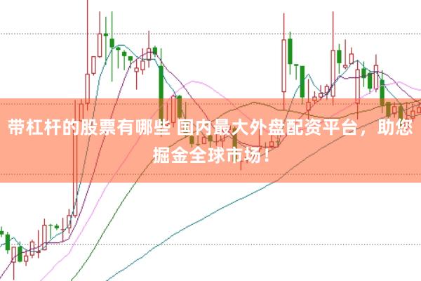 带杠杆的股票有哪些 国内最大外盘配资平台，助您掘金全球市场！