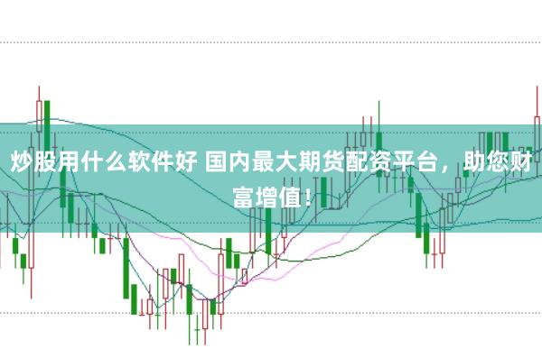 炒股用什么软件好 国内最大期货配资平台，助您财富增值！