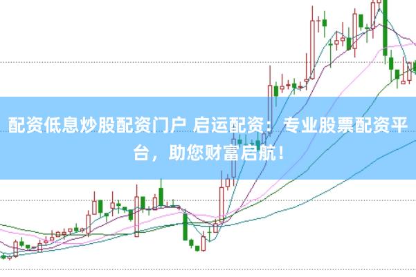配资低息炒股配资门户 启运配资：专业股票配资平台，助您财富启航！