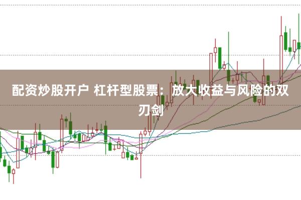 配资炒股开户 杠杆型股票：放大收益与风险的双刃剑