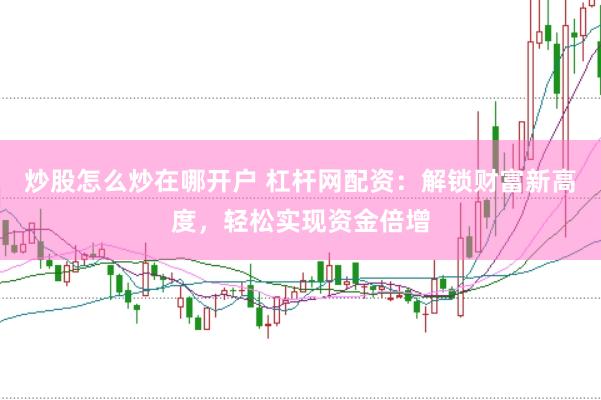 炒股怎么炒在哪开户 杠杆网配资：解锁财富新高度，轻松实现资金倍增