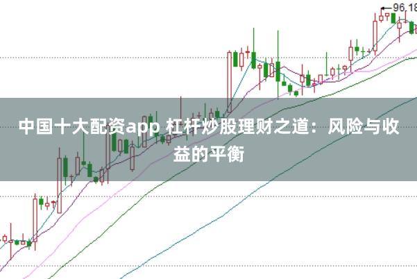 中国十大配资app 杠杆炒股理财之道：风险与收益的平衡