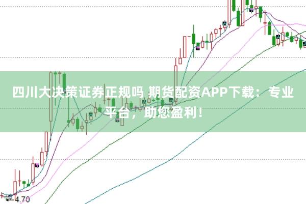 四川大决策证券正规吗 期货配资APP下载：专业平台，助您盈利！