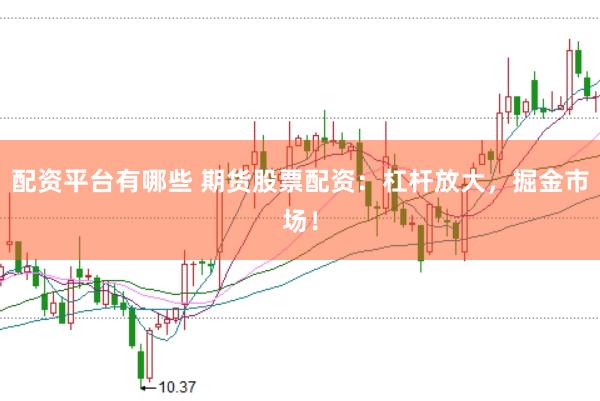配资平台有哪些 期货股票配资：杠杆放大，掘金市场！