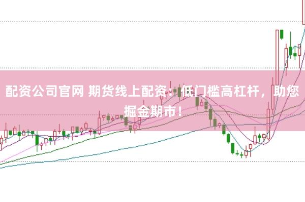 配资公司官网 期货线上配资：低门槛高杠杆，助您掘金期市！
