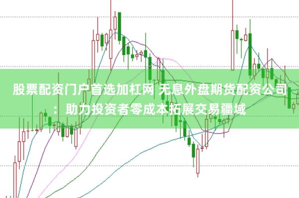 股票配资门户首选加杠网 无息外盘期货配资公司：助力投资者零成本拓展交易疆域