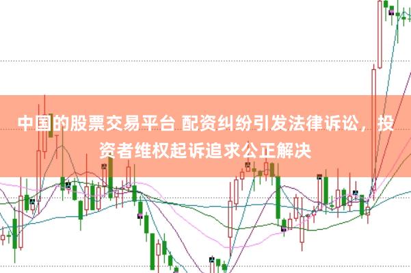 中国的股票交易平台 配资纠纷引发法律诉讼，投资者维权起诉追求公正解决
