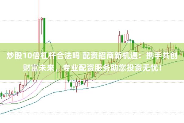炒股10倍杠杆合法吗 配资招商新机遇：携手共创财富未来，专业配资服务助您投资无忧！