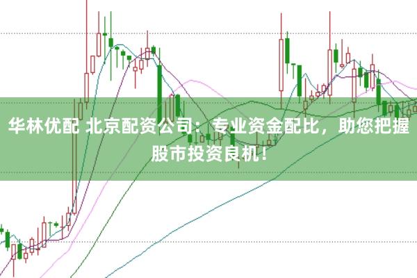 华林优配 北京配资公司：专业资金配比，助您把握股市投资良机！