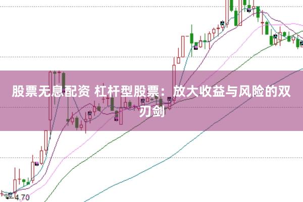 股票无息配资 杠杆型股票：放大收益与风险的双刃剑
