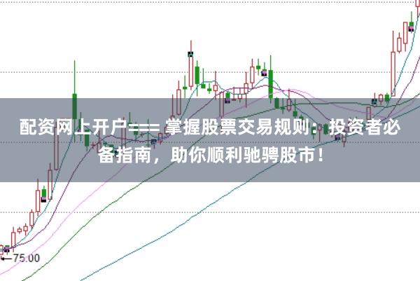 配资网上开户=== 掌握股票交易规则：投资者必备指南，助你顺利驰骋股市！