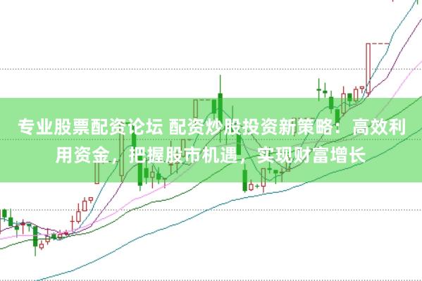 专业股票配资论坛 配资炒股投资新策略：高效利用资金，把握股市机遇，实现财富增长