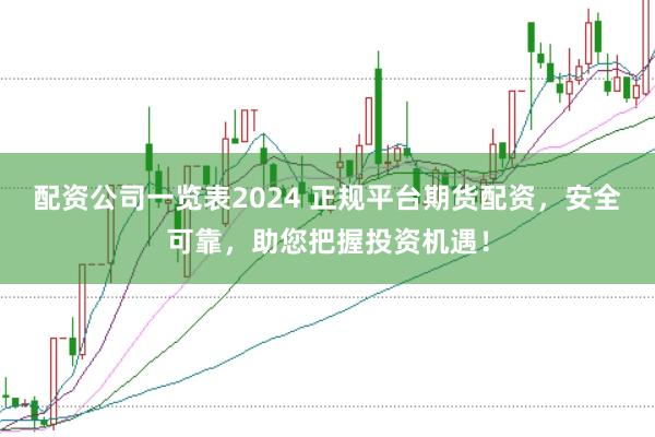 配资公司一览表2024 正规平台期货配资，安全可靠，助您把握投资机遇！