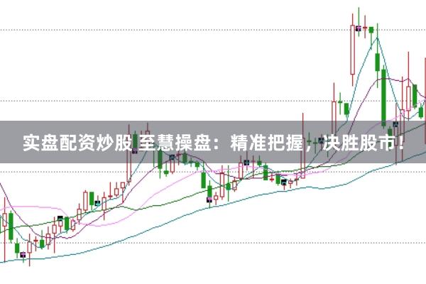 实盘配资炒股 至慧操盘：精准把握，决胜股市！