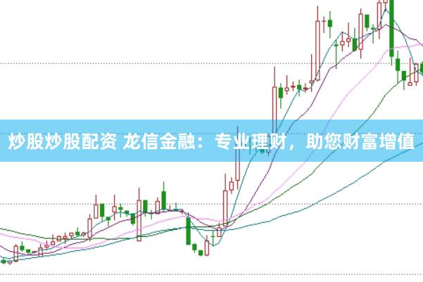 炒股炒股配资 龙信金融：专业理财，助您财富增值