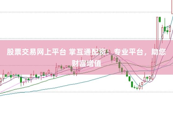 股票交易网上平台 掌互通配资：专业平台，助您财富增值