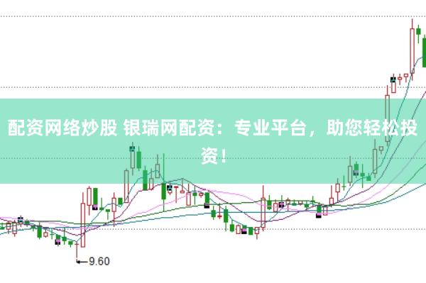 配资网络炒股 银瑞网配资：专业平台，助您轻松投资！