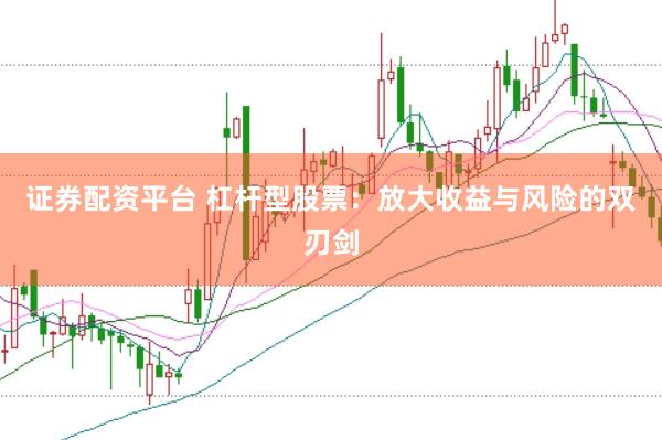 证券配资平台 杠杆型股票：放大收益与风险的双刃剑