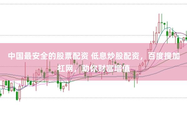 中国最安全的股票配资 低息炒股配资，百度搜加杠网，助你财富增值