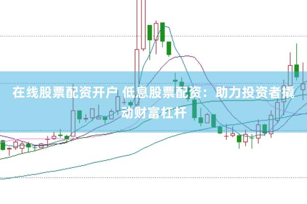 在线股票配资开户 低息股票配资：助力投资者撬动财富杠杆