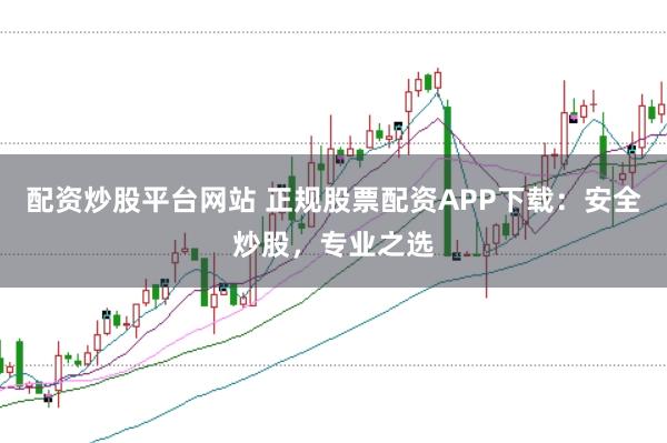 配资炒股平台网站 正规股票配资APP下载：安全炒股，专业之选