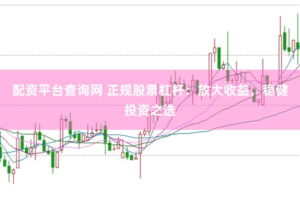 配资平台查询网 正规股票杠杆：放大收益，稳健投资之选