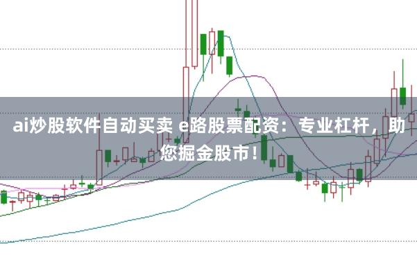 ai炒股软件自动买卖 e路股票配资：专业杠杆，助您掘金股市！