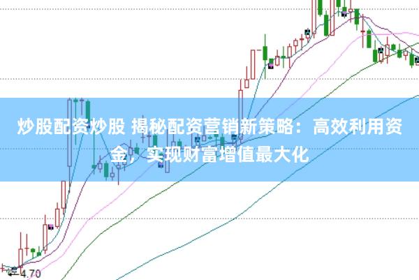 炒股配资炒股 揭秘配资营销新策略：高效利用资金，实现财富增值最大化