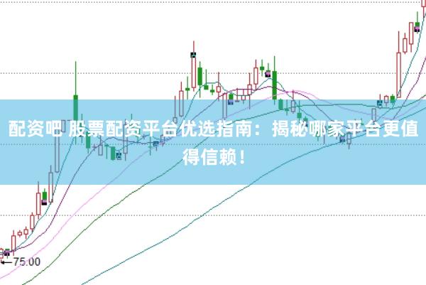 配资吧 股票配资平台优选指南：揭秘哪家平台更值得信赖！