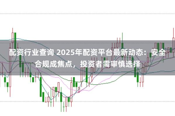 配资行业查询 2025年配资平台最新动态：安全合规成焦点，投资者需审慎选择