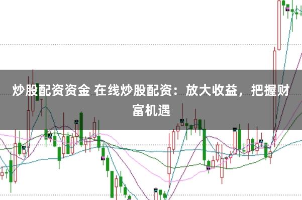 炒股配资资金 在线炒股配资：放大收益，把握财富机遇