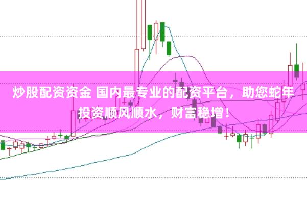 炒股配资资金 国内最专业的配资平台，助您蛇年投资顺风顺水，财富稳增！