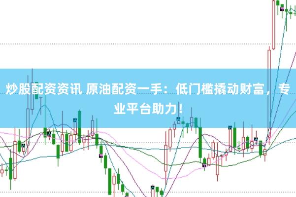 炒股配资资讯 原油配资一手：低门槛撬动财富，专业平台助力！