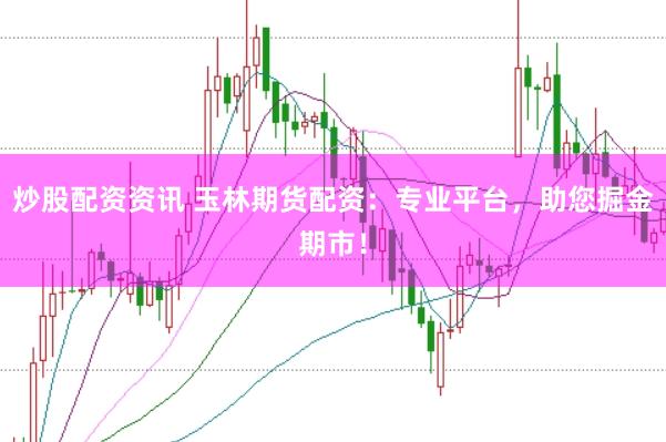 炒股配资资讯 玉林期货配资：专业平台，助您掘金期市！