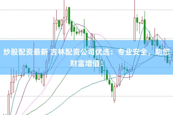 炒股配资最新 吉林配资公司优选：专业安全，助您财富增值！