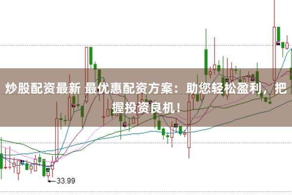 炒股配资最新 最优惠配资方案：助您轻松盈利，把握投资良机！