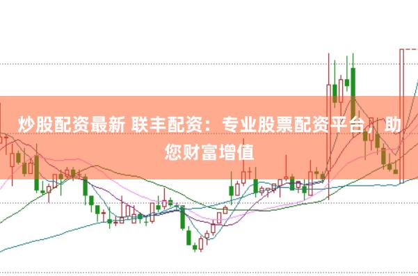 炒股配资最新 联丰配资：专业股票配资平台，助您财富增值