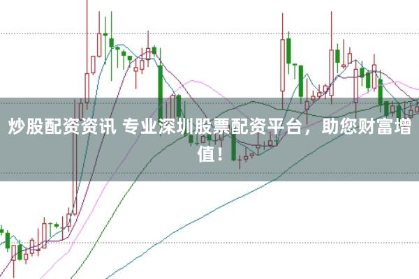 炒股配资资讯 专业深圳股票配资平台，助您财富增值！