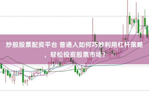 炒股股票配资平台 普通人如何巧妙利用杠杆策略，轻松投资股票市场？