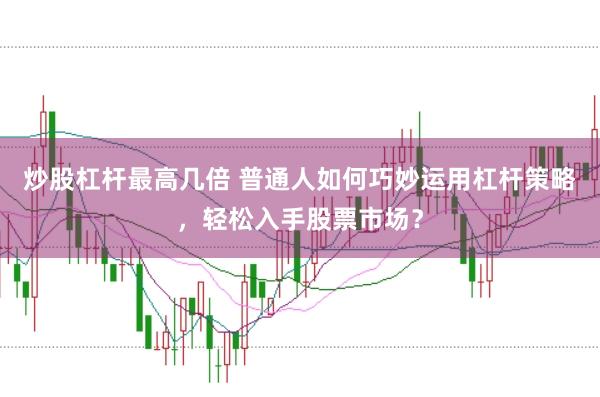 炒股杠杆最高几倍 普通人如何巧妙运用杠杆策略，轻松入手股票市场？