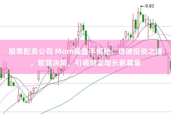 股票配资公司 Mom操盘手揭秘：稳健投资之道，智慧决策，引领财富增长新篇章