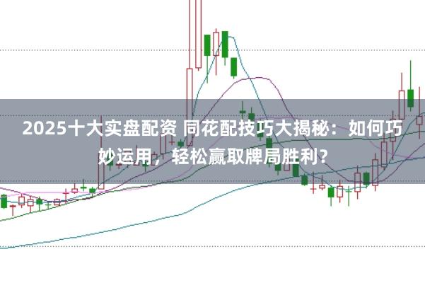 2025十大实盘配资 同花配技巧大揭秘：如何巧妙运用，轻松赢取牌局胜利？
