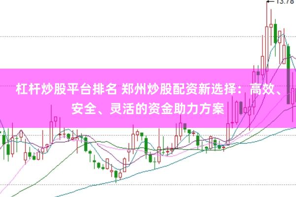 杠杆炒股平台排名 郑州炒股配资新选择：高效、安全、灵活的资金助力方案