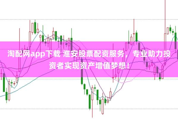 淘配网app下载 淮安股票配资服务，专业助力投资者实现资产增值梦想！