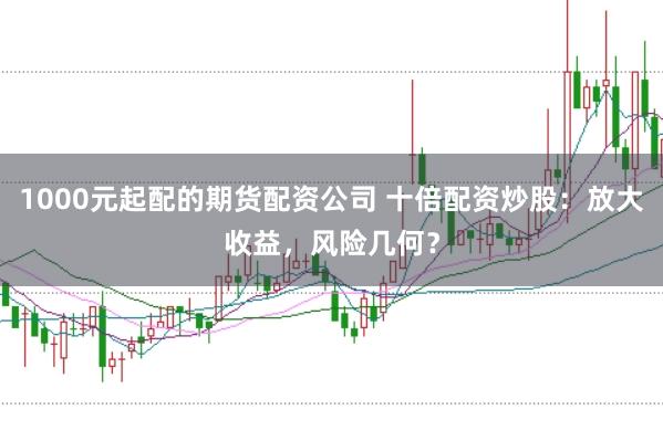 1000元起配的期货配资公司 十倍配资炒股：放大收益，风险几何？