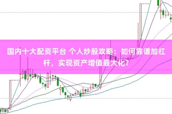 国内十大配资平台 个人炒股攻略：如何靠谱加杠杆，实现资产增值最大化？